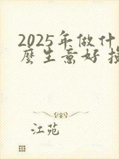 2025年做什么生意好 投资小的生意呢