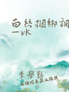 白丝捆绑调教丨—vk