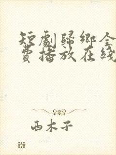 短剧归乡全集免费播放在线观看