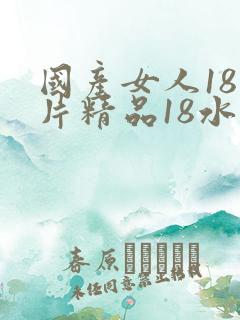 国产女人18毛片精品18水 国产女人18毛片精品18水