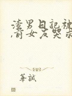 渣男日记被曝光,前女友哭求原谅小说