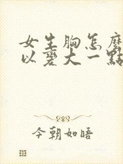 女生胸怎么样可以变大一点