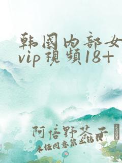 韩国内部女主播vip视频18+