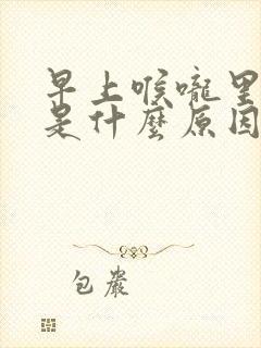 早上喉咙里有痰是什么原因