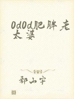 0d0d肥胖老太婆 0d0d肥胖老太婆