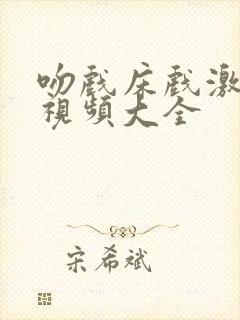 吻戏床戏激情戏视频大全