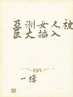 亚洲女人被黑人巨大插入 亚洲女人被黑人巨大插入