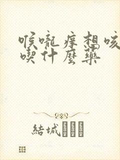 喉咙痒想咳有痰吃什么药