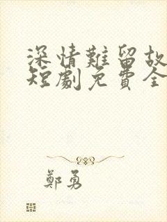 深情难留故人心短剧免费全集