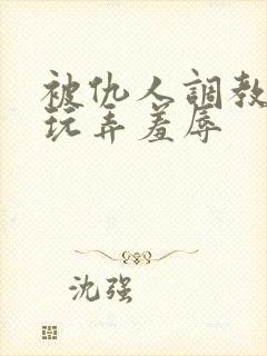 被仇人调教沦落玩弄羞辱