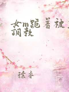 女m跪着被主人调教