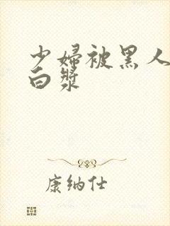 少妇被黑人搞出白浆