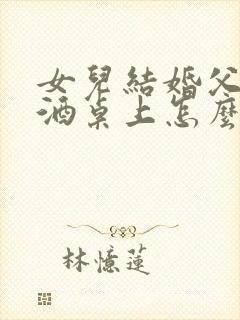女儿结婚父亲在酒桌上怎么致词