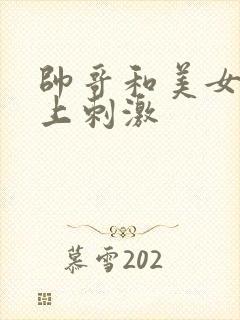 帅哥和美女在床上刺激 帅哥和美女在床上刺激