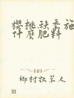 樱桃秋季施肥用什么肥料