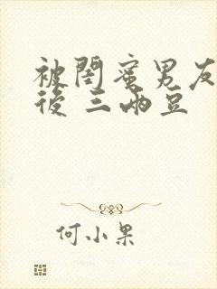 被闺蜜男友上错后 三两豆
