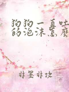 狗狗一直吐白色的泡沫怎么回事