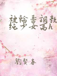 被轮番调教的清纯少女高h