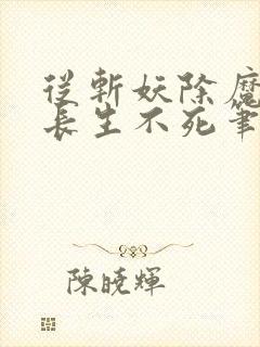 从斩妖除魔开始长生不死笔趣阁无弹窗