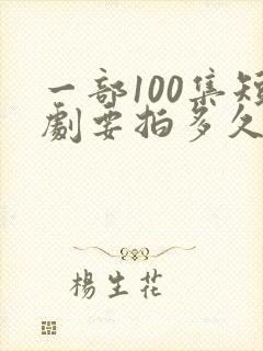 一部100集短剧要拍多久