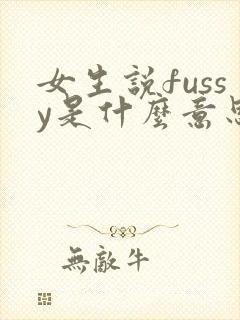 女生说fussy是什么意思