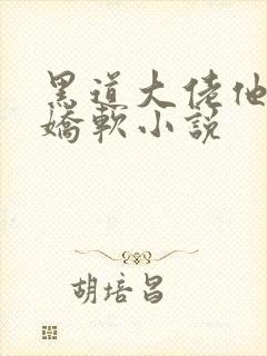 黑道大佬他乃大娇软小说