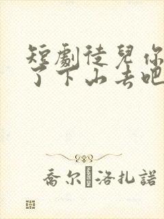 短剧徒儿你无敌了下山去吧完整版时长