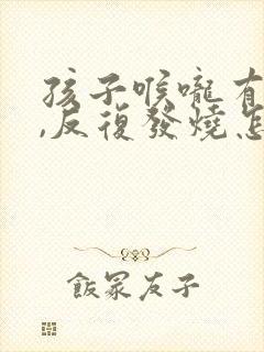 孩子喉咙有脓点,反复发烧怎么办
