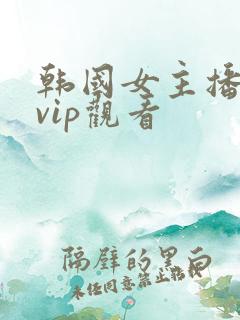 韩国女主播在线vip观看