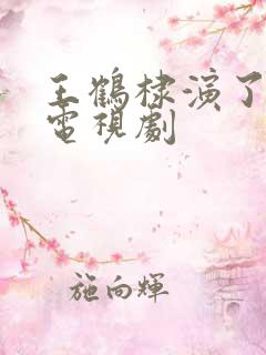 王鹤棣演了哪些电视剧