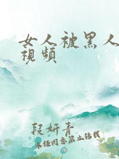 女人被黑人操的视频