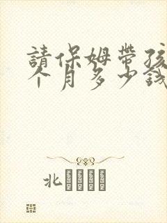 请保姆带孩子一个月多少钱