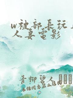 w被部长玩弄的人妻电影