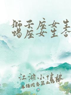 狮子座女生和天蝎座女生合得来吗