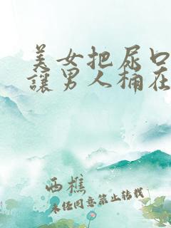 美女把尿口扒开让男人桶在线观看