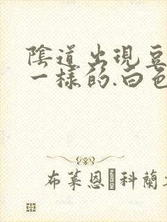 阴道出现豆腐渣一样的.白色东西怎么回事