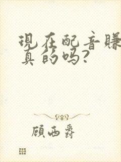 现在配音赚钱是真的吗?