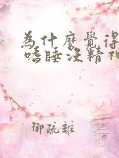 为什么觉得很累 嗜睡没精神