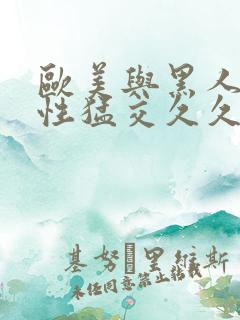 欧美与黑人午夜性猛交久久