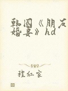 韩国《朋友的未婚妻》hd