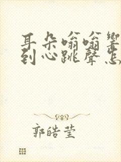 耳朵嗡嗡响能听到心跳声怎么办
