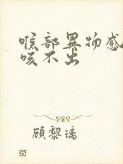 喉部异物感有痰咳不出