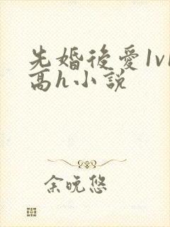 先婚后爱1v1高h小说