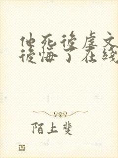 他死后虐文女主后悔了在线阅读