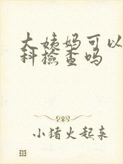 大姨妈可以做妇科检查吗