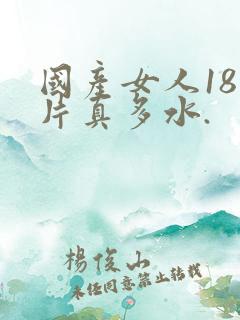 国产女人18毛片真多水.