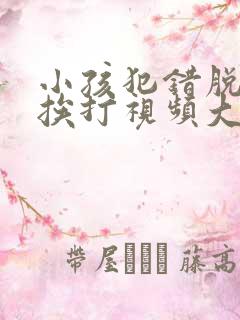 小孩犯错脱裤子挨打视频大全爆笑版