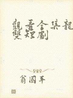 观看全集龙爸无双短剧 观看全集龙爸无双短剧