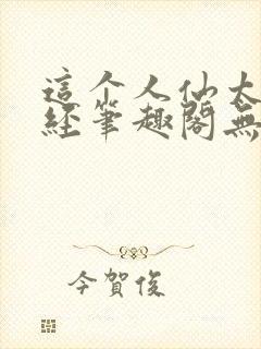 这个人仙太过正经笔趣阁无弹窗