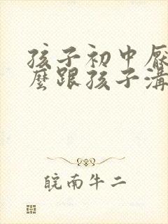 孩子初中厌学怎么跟孩子沟通